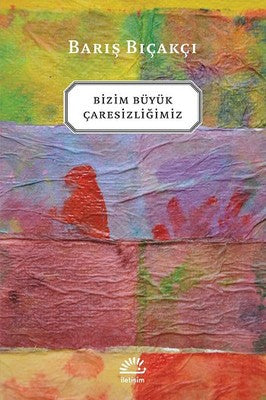 Bizim Büyük Çaresizliğimiz | İletişim Yayınları