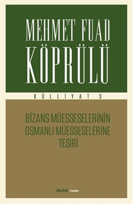 Mehmet Fuad Köprülü Külliyatı 3 - Bizans Müsseselerinin Osmanlı Müesseselerine Tesiri | Alfa Yayınları