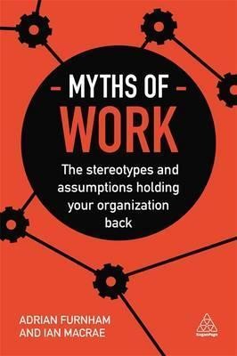 Myths of Work: The Stereotypes and Assumptions Holding Your Organization Back (Business Myths) | Kogan Page