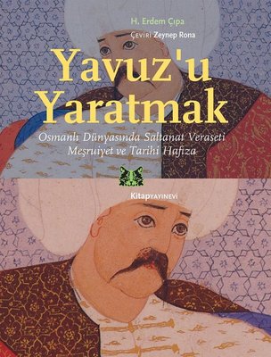 Yavuz'u Yaratmak-Osmanlı Dünyasında Saltanat Veraseti Meşrutiyet ve Tarihi Hafıza | Kitap Yayınevi