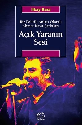Açık Yaranın Sesi-Bir Politik Anlatı Olarak Ahmet Kaya Şarkıları | İletişim Yayınları