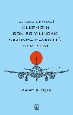 Anılarımla Destekli Ülkemizin Son 50 Yılındaki Savunma Havacılığı Serüveni | Luna Yayınları