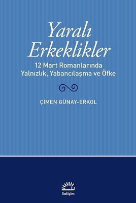 Yaralı Erkeklikler - 12 Mart Romanlarında Yalnızlık Yabancılaşma ve Öfke | İletişim Yayınları