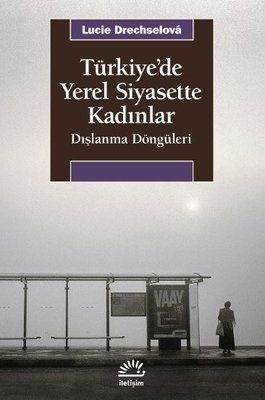 Türkiye'de Yerel Siyasette Kadınlar - Dışlanma Döngüleri | İletişim Yayınları