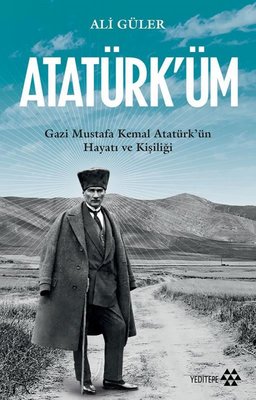 Atatürk'üm: Gazi Mustafa Kemal Atatürk'ün Hayatı ve Kişiliği | Yeditepe Yayınevi