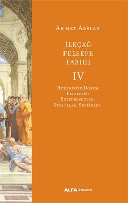 İlk Çağ Felsefe Tarihi 4 - Helenistik Dönem Felsefesi: Epikurosçular Stoacılar Septikler | Alfa Yayınları