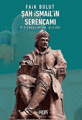 Şah İsmail'in Serencamı - Kızılbaşlıktan Şiiliğe | Kor Kitap