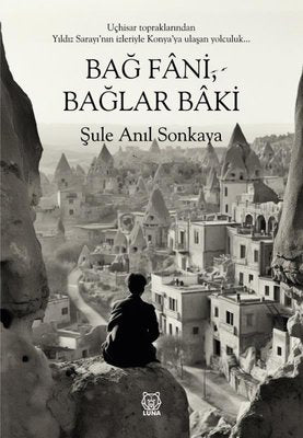 Bağ Fani , Bağlar Baki - Uçhisar Topraklarından Yıldız Sarayı'nın İzleriyle Konya'ya Ulaşan Yolculuk | Luna Yayınları