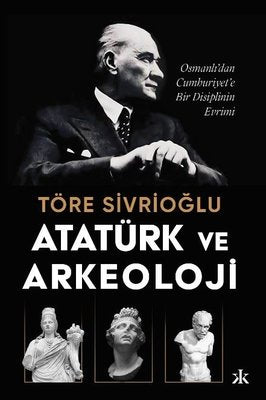 Atatürk ve Arkeoloji: Osmanlı'dan Cumhuriyet'e Bir Disiplinin Evrimi | Kafka Kitap