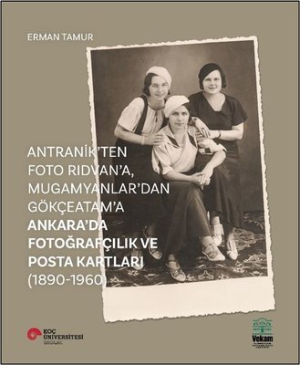 Antranik'ten Foto Rıdvan'a Mugamyanlar'dan Gökçeatama Ankara'da Fotoğrafçılık ve Posta Kartları | Vekam(Vehbi Koç Ankara Ar. Uy ve Ar