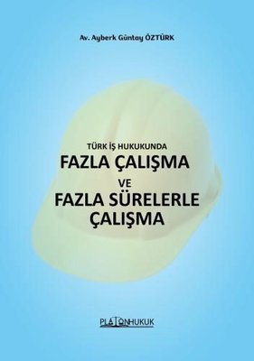 Türk İş Hukukunda Fazla Çalışma ve Fazla Sürelerle Çalışma | Platon Hukuk Yayınevi
