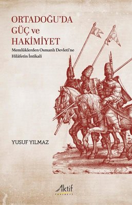 Ortadoğu'da Güç ve Hakimiyet - Memlüklerden Osmanlı Devleti'ne Hilafetin İntikali | Aktif Yayınları