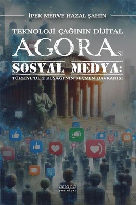 Teknoloji Çağının Dijital Agorası Sosyal Medya - Türkiye'de Z Kuşağı'nın Seçmen Davranışı | Astana Yayınları