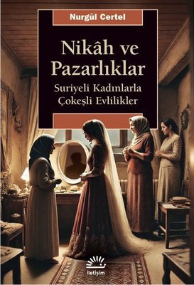 Nikah ve Pazarlıklar - Suriyeli Kadınlarla Çokeşli Evlilikler | İletişim Yayınları (İnce Kapak)