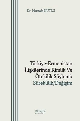Türkiye - Ermenistan İlişkilerinde Kimlik ve Ötekilik Söylemi: Süreklilik - Değişim | Astana Yayınları (İnce Kapak)