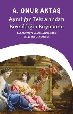 Aynılığın Tekrarından Biricikliğin Büyüsüne - Tahakküm ve Özgürlük Üzerine Eleştirel Denemeler | Akademim Yayıncılık (İnce Kapak)