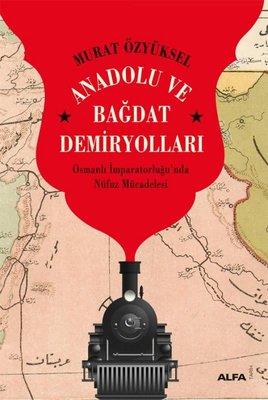 Anadolu ve Bağdat Demiryolları - Osmanlı İmparatorluğu'nda Nüfuz Mücadelesi | Alfa Yayıncılık (İnce Kapak)