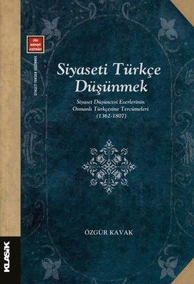 Siyaseti Türkçe Düşünmek-Siyaset Düşüncesi Eserlerinin Osmanlı Türkçesine Tercümeleri (1362 - 1807) | Özgür Kavak (İnce Kapak)