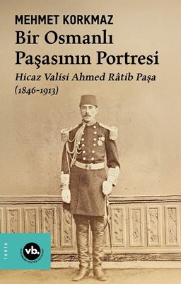 Bir Osmanlı Paşasının Portresi: Hicaz Valisi Ahmed Ratib Paşa (1846 - 1913) | VakıfBank Kültür Yayınları (İnce Kapak)