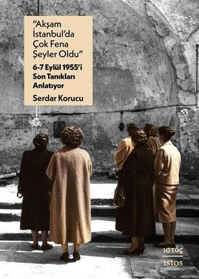 Akşam İstanbul'da Çok Fena Şeyler Oldu - 6 - 7 Eylul 1955'i Son Tanıkları Anlatıyor | İstos Yayınları (İnce Kapak)