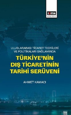 Uluslararası Ticaret Teorileri ve Politikaları Bağlamında Türkiye'nin Dış Ticaretinin Tarihi Serüven | Eğitim Yayınevi (İnce Kapak)