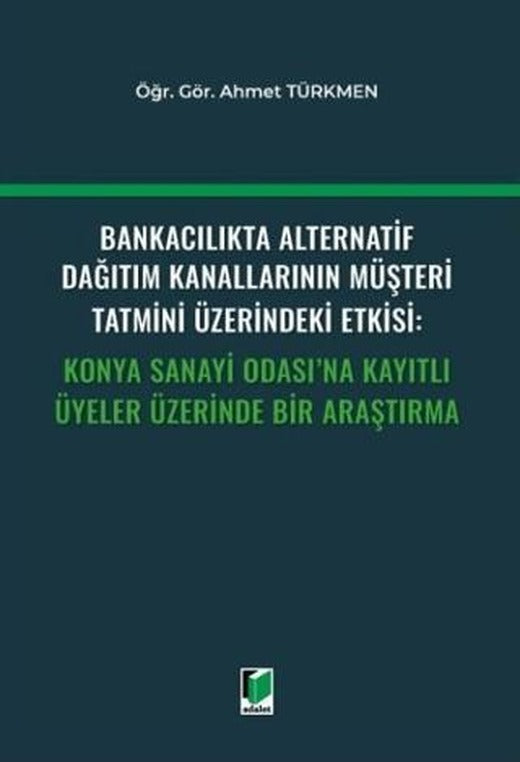 Bankacılıkta Alternatif Dağıtım Kanallarının Müşteri Tatmini Üzerindeki Etkisi: Konya Sanayi Odası'na Kayıtlı Üyeler Üzerinde Bir Araştırma