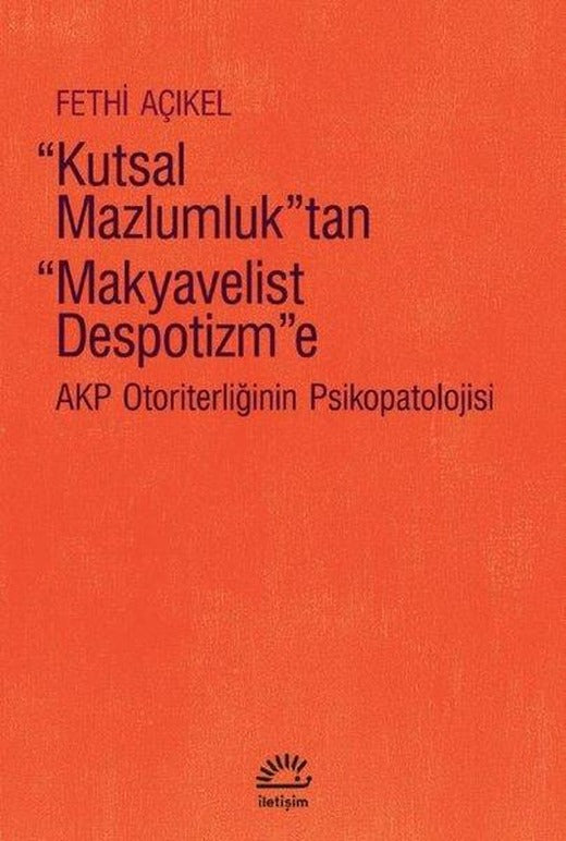 Kutsal Mazlumluktan Makyavelist Despotizm'e - Akp Otoriterliğinin Psikopatolojisi | İletişim Yayınları (İnce Kapak)
