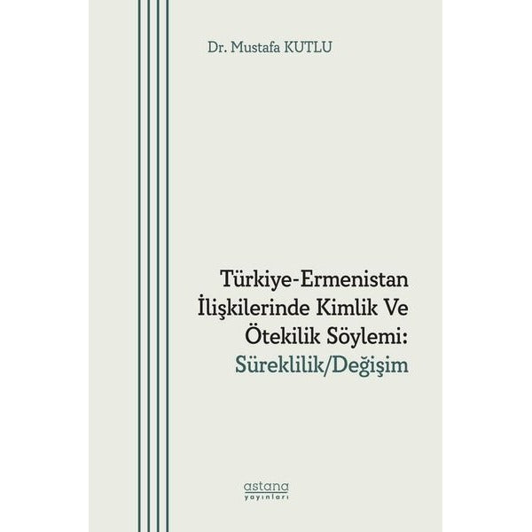 Türkiye - Ermenistan İlişkilerinde Kimlik ve Ötekilik Söylemi: Süreklilik - Değişim | Astana Yayınları (İnce Kapak)