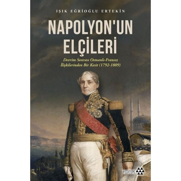 Napolyon'un Elçileri: Devrim Sonrası Osmanlı - Fransız İlişkilerinden Bir Kesit (1792 - 1809) | Yeditepe Yayınevi (İnce Kapak)