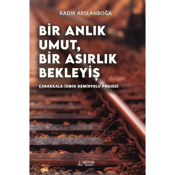 Bir Anlık Umut Bir Asırlık Bekleyiş - Çanakkale İzmir Demiryolu Projesi | Serüven Yayınevi (İnce Kapak)