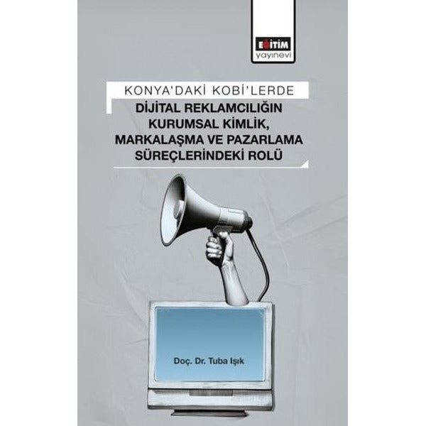 Konya'daki Kobi'lerde Dijital Reklamcılığın Kurumsal Kimlik Markalaşma ve Pazarlama Süreçlerindeki | Eğitim Yayınevi (İnce Kapak)
