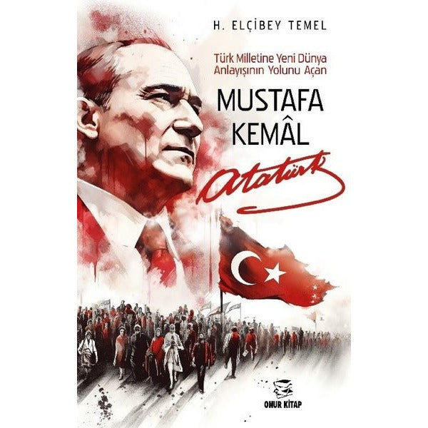 Mustafa Kemal Atatürk - Türk Milletine Yeni Dünya Anlayışının Yolunu Açan | Onur Kitap