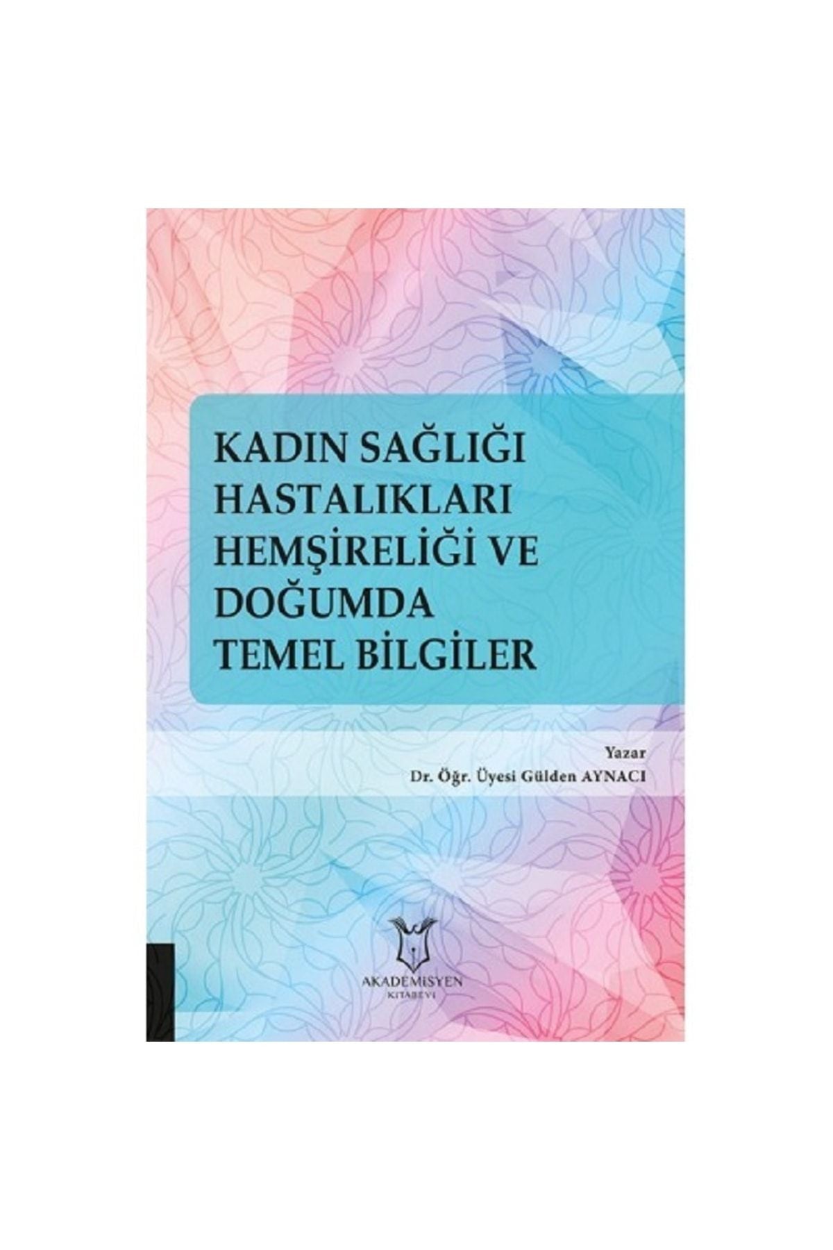 Akademisyen Yayınevi Kadın Sağlığı Hastalıkları Hemşireliği Ve Doğumda Temel Bilgiler - Dr. Öğr. Üyesi Gülden AYNACI kitap kapağı