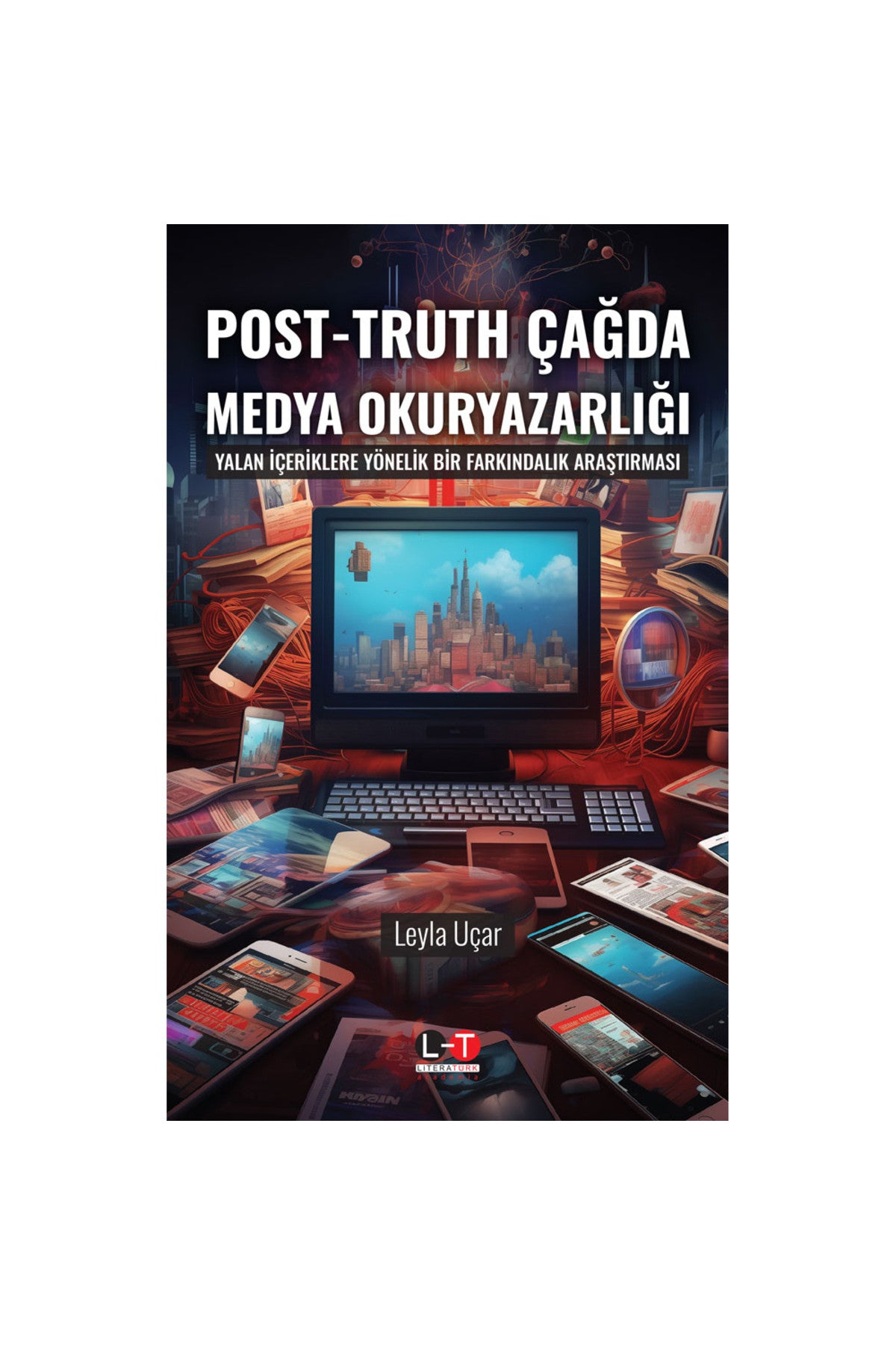 Post-Truth Çağda Medya Okuryazarlığı / Yalan İçeriklere Yönelik Bir Farkındalık Araş.-Dr. Leyla Uçar - Leyla Uçar kitap kapağı