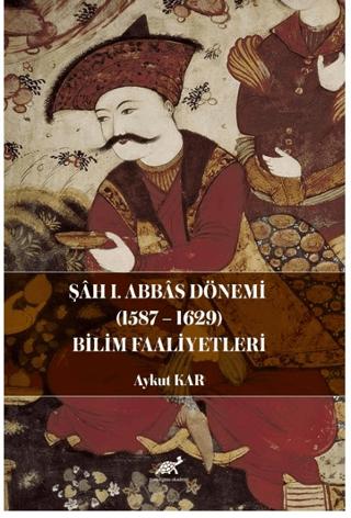 Şah I. Abbas Dönemi (1587-1629) Bilim Faaliyetleri | Paradigma Akademi Yayınları (Ciltsiz) - Resim 1