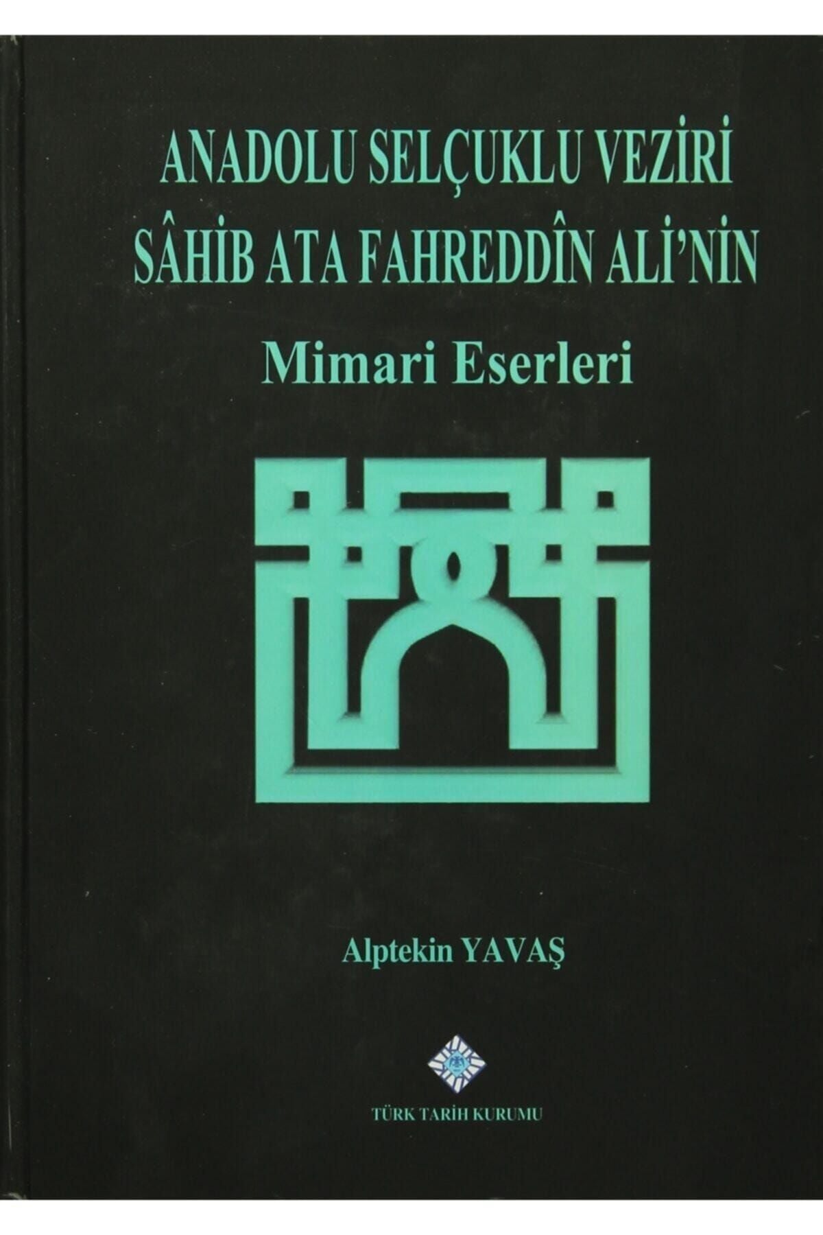 Türk Tarih Kurumu Yayınları Anadolu Selçuklu Veziri Sahib Ata Fahreddin Ali'Nin Mimari Eserleri - ALPTEKİN YAVAŞ kitap kapağı