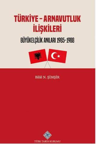 Türk Tarih Kurumu Yayınları Türkiye - Arnavutluk Ilişkileri Büyükelçilik Anıları 1985-1988 / Bilal N. Şimşir - Bilal N. Şimşir kitap kapağı