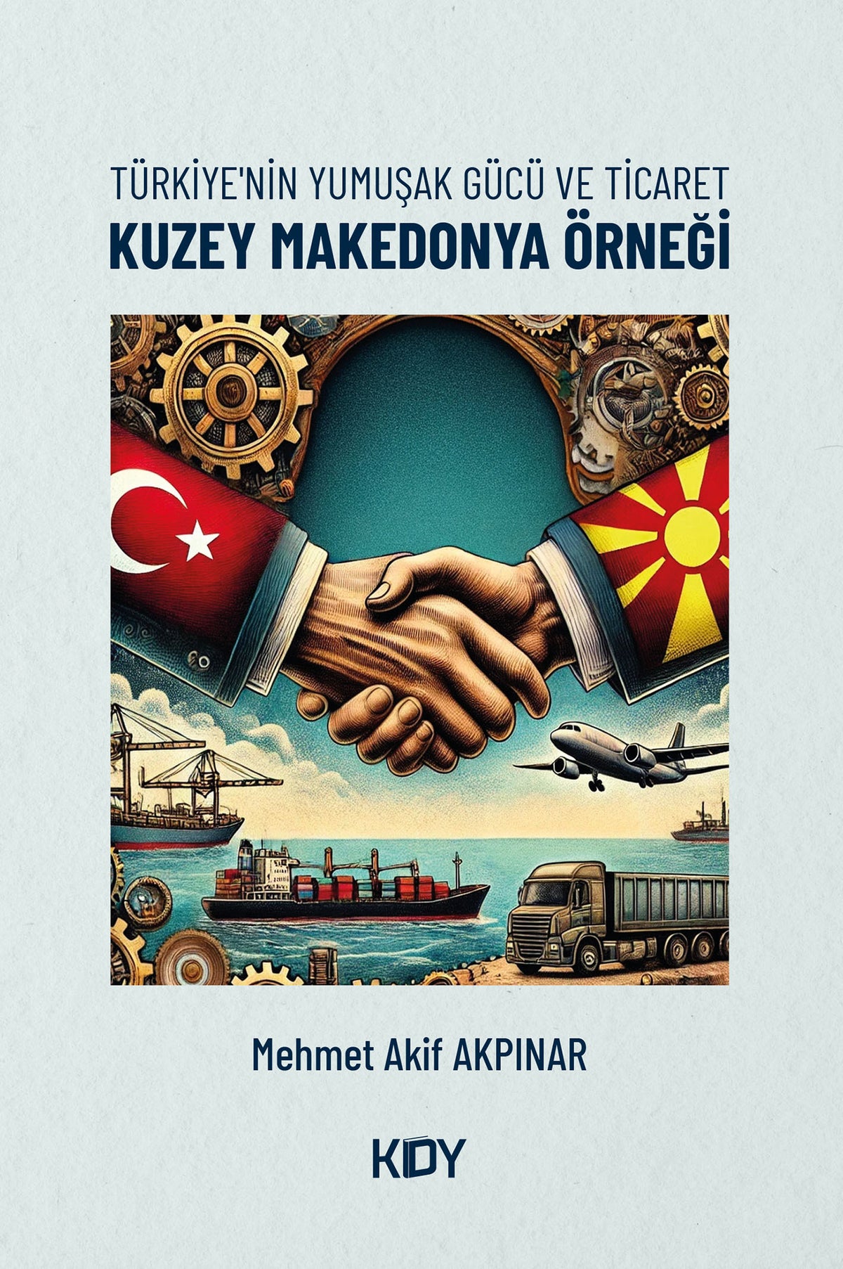 Türkiye'nin Yumuşak Gücü ve Ticaret: Kuzey Makedonya Örneği - Mehmet Akif Akpınar kitap kapağı