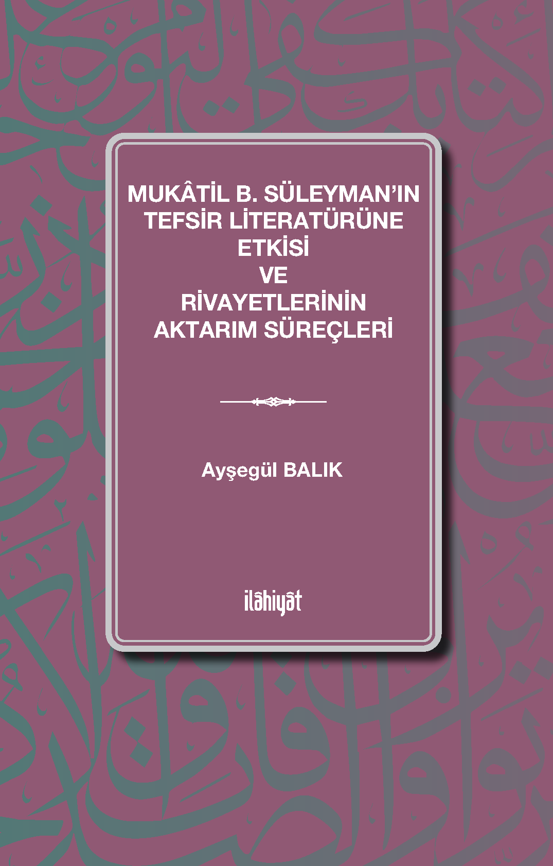 Mukatil b. Süleyman'ın Tefsir Literatürüne Etkisi ve Rivayetlerinin Aktarım Süreçleri - Ayşegül Balık kitap kapağı