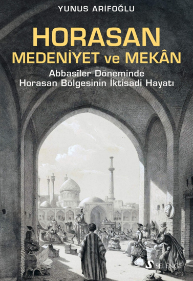 Horasan, Medeniyet ve Mekan / Abbasîler Döneminde Horasan Bölgesinin İktisadi Hayatı - Yunus Arifoğlu kitap kapağı