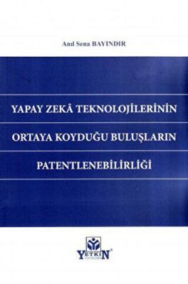 Yapay Zeka Teknolojilerinin Ortaya Koyduğu Buluşların Patentlenebilirliği - Anıl Sena Bayındır kitap kapağı