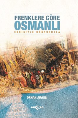 Frenklere Göre Osmanlı-Eğrisiyle Doğrusuyla | Akçağ Yayınları