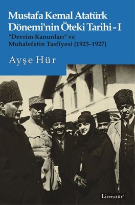 Mustafa Kemal Atatürk Dönemi'nin Öteki Tarihi 1 - Devrim Kanunları ve Muhalefetin Tasfiyesi 1923 - 192 | Literatür Yayıncılık