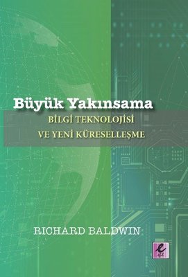 Büyük Yakınsama: Bilgi Teknolojisi ve Yeni Küreselleşme | Efil Yayınevi Yayınları
