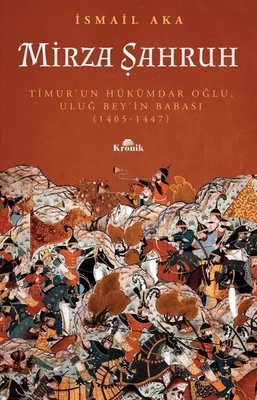 Mirza Şahruh: Timur'un Hükümdar Oğlu Uluğ Bey'in Babası 1405 - 1447 | Kronik Kitap