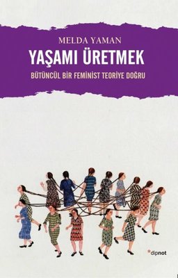 Yaşamı Üretmek: Bütüncül Bir Feminist Teoriye Doğru | Dipnot
