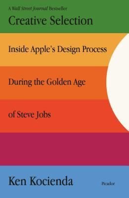 Creative Selection : Inside Apple's Design Process During the Golden Age of Steve Jobs | Picador