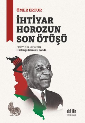 İhtiyar Horozun Son Ötüşü: Malavi'nin Diktatörü Hastings Kamuzu Banda | Akıl Fikir Yayınları