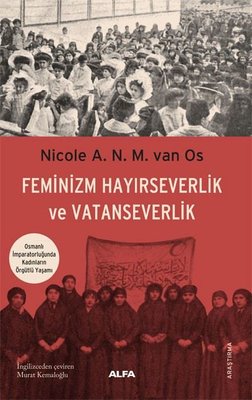 Feminizm Hayırseverlik ve Vatanseverlik - Osmanlı İmparatorluğunda Kadınların Örgütlü Yaşamı | Alfa Yayınları