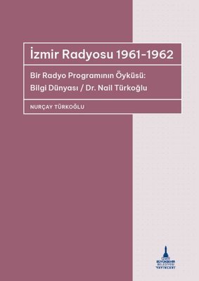 İzmir Radyosu 1961 - 1962 Bir Radyo Programının Öyküsü: Bilgi Dünyası / Dr Nail Türkoğlu | İzmir B.Şehir Belediyesi Yayınları